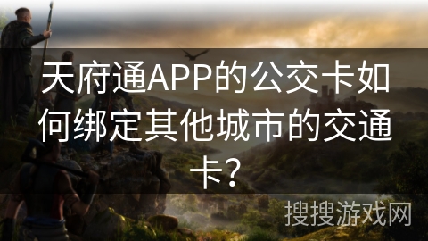 天府通APP的公交卡如何绑定其他城市的交通卡？