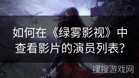 如何在《绿雾影视》中查看影片的演员列表? 如何在《绿雾影视》中查看影片的演员列表?
