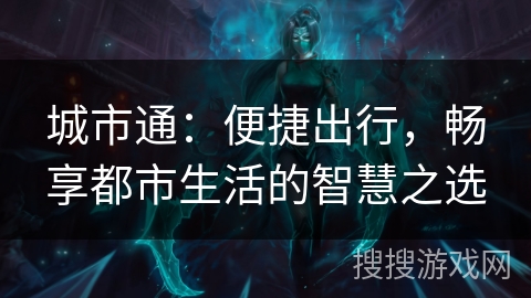 城市通:便捷出行,畅享都市生活的智慧之选 城市通:便捷出行,畅享都市生活的智慧之选