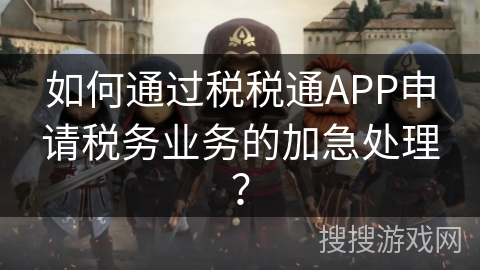 如何通过税税通APP申请税务业务的加急处理? 如何通过税税通APP申请税务业务的加急处理?