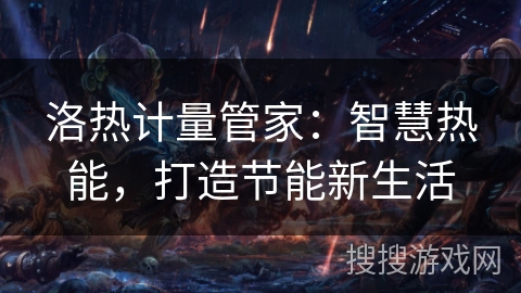 洛热计量管家:智慧热能,打造节能新生活 洛热计量管家:智慧热能,打造节能新生活