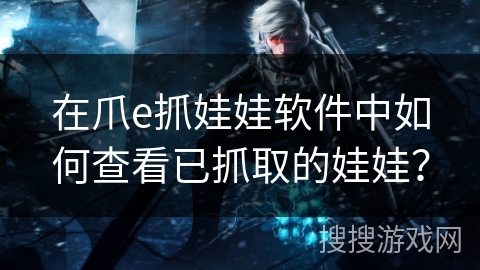 在爪e抓娃娃软件中如何查看已抓取的娃娃? 在爪e抓娃娃软件中如何查看已抓取的娃娃?