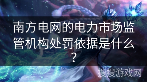 南方电网的电力市场监管机构处罚依据是什么? 南方电网的电力市场监管机构处罚依据是什么?
