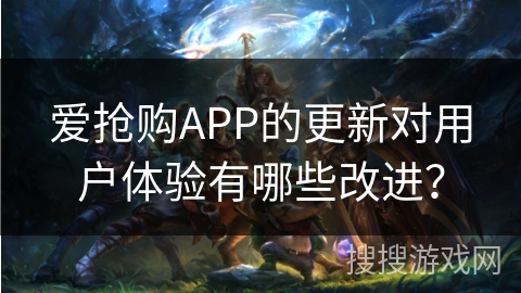 爱抢购APP的更新对用户体验有哪些改进? 爱抢购APP的更新对用户体验有哪些改进?