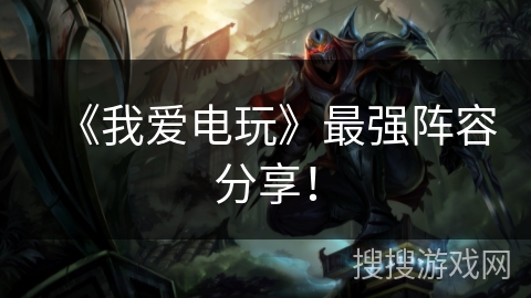 《我爱电玩》最强阵容分享! 《我爱电玩》最强阵容分享!