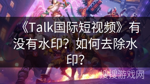 《Talk国际短视频》有没有水印?如何去除水印? 《Talk国际短视频》有没有水印?如何去除水印?