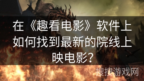 在《趣看电影》软件上如何找到最新的院线上映电影? 在《趣看电影》软件上如何找到最新的院线上映电影?