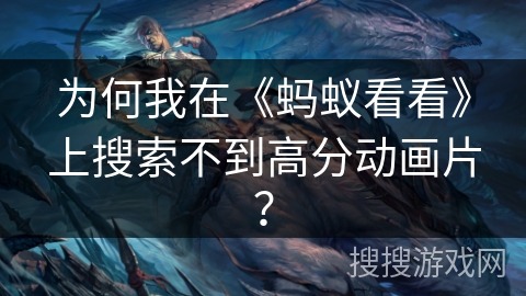 为何我在《蚂蚁看看》上搜索不到高分动画片? 为何我在《蚂蚁看看》上搜索不到高分动画片?