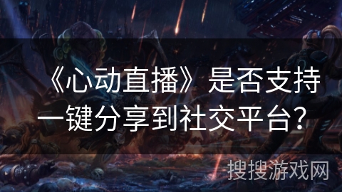 《心动直播》是否支持一键分享到社交平台？
