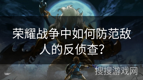 荣耀战争中如何防范敌人的反侦查？