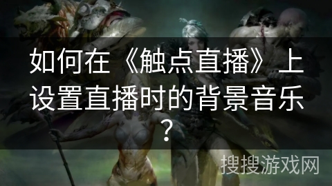 如何在《触点直播》上设置直播时的背景音乐? 如何在《触点直播》上设置直播时的背景音乐?