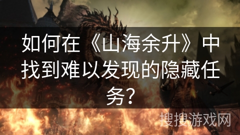 如何在《山海余升》中找到难以发现的隐藏任务? 如何在《山海余升》中找到难以发现的隐藏任务?