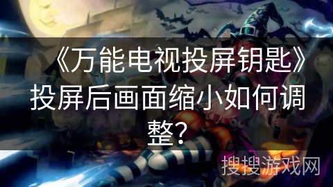 《万能电视投屏钥匙》投屏后画面缩小如何调整? 《万能电视投屏钥匙》投屏后画面缩小如何调整?