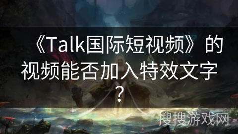 《Talk国际短视频》的视频能否加入特效文字? 《Talk国际短视频》的视频能否加入特效文字?