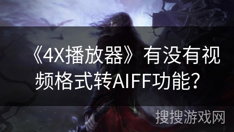 《4X播放器》有没有视频格式转AIFF功能? 《4X播放器》有没有视频格式转AIFF功能?