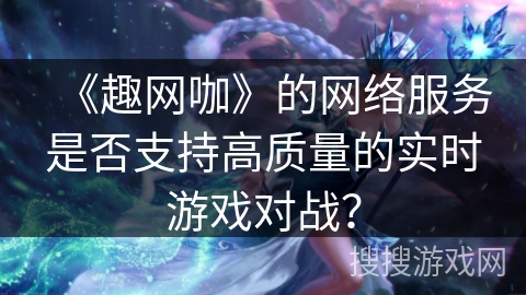 《趣网咖》的网络服务是否支持高质量的实时游戏对战? 《趣网咖》的网络服务是否支持高质量的实时游戏对战?