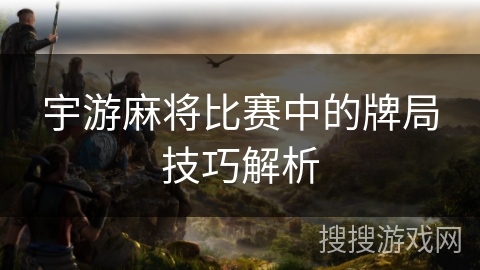 宇游麻将比赛中的牌局技巧解析