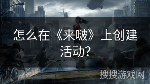 怎么在《来啵》上创建活动? 怎么在《来啵》上创建活动?
