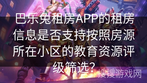巴乐兔租房APP的租房信息是否支持按照房源所在小区的教育资源评级筛选? 巴乐兔租房APP的租房信息是否支持按照房源所在小区的教育资源评级筛选?
