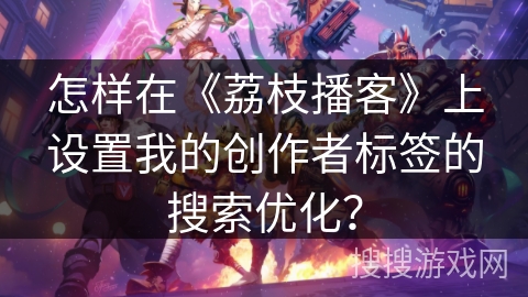 怎样在《荔枝播客》上设置我的创作者标签的搜索优化? 怎样在《荔枝播客》上设置我的创作者标签的搜索优化?