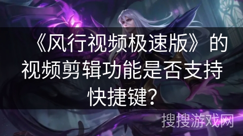 《风行视频极速版》的视频剪辑功能是否支持快捷键? 《风行视频极速版》的视频剪辑功能是否支持快捷键?