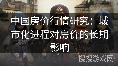 中国房价行情研究:城市化进程对房价的长期影响 中国房价行情研究:城市化进程对房价的长期影响