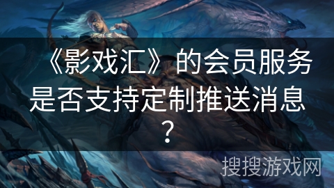 《影戏汇》的会员服务是否支持定制推送消息? 《影戏汇》的会员服务是否支持定制推送消息?