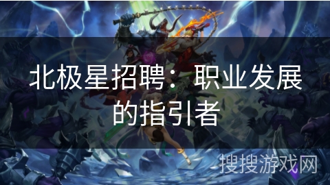 北极星招聘:职业发展的指引者 北极星招聘:职业发展的指引者