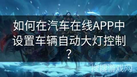 如何在汽车在线APP中设置车辆自动大灯控制? 如何在汽车在线APP中设置车辆自动大灯控制?