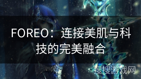 FOREO:连接美肌与科技的完美融合 FOREO:连接美肌与科技的完美融合