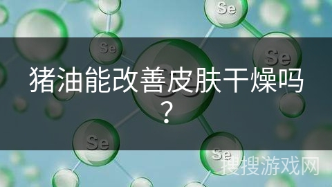 猪油能改善皮肤干燥吗？