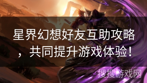 星界幻想好友互助攻略,共同提升游戏体验! 星界幻想好友互助攻略,共同提升游戏体验!