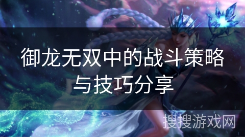 御龙无双中的战斗策略与技巧分享 御龙无双中的战斗策略与技巧分享