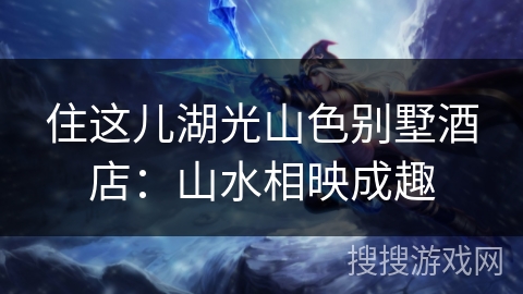 住这儿湖光山色别墅酒店:山水相映成趣 住这儿湖光山色别墅酒店:山水相映成趣