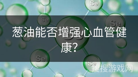 葱油能否增强心血管健康？