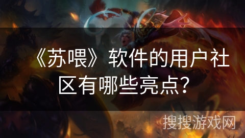 《苏喂》软件的用户社区有哪些亮点? 《苏喂》软件的用户社区有哪些亮点?