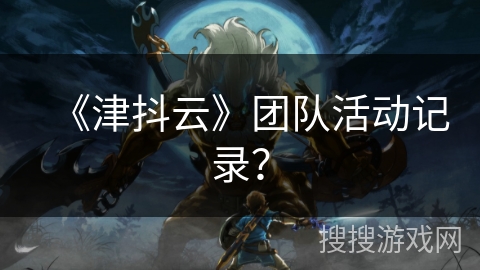 《津抖云》团队活动记录? 《津抖云》团队活动记录?