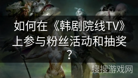 如何在《韩剧院线TV》上参与粉丝活动和抽奖? 如何在《韩剧院线TV》上参与粉丝活动和抽奖?