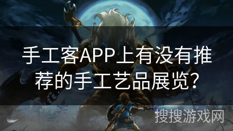 手工客APP上有没有推荐的手工艺品展览? 手工客APP上有没有推荐的手工艺品展览?