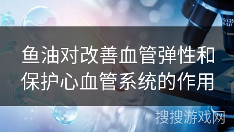 鱼油对改善血管弹性和保护心血管系统的作用
