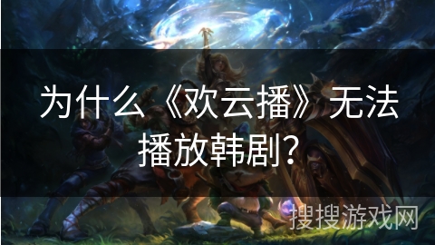 为什么《欢云播》无法播放韩剧? 为什么《欢云播》无法播放韩剧?