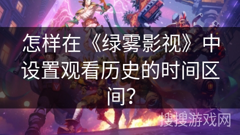 怎样在《绿雾影视》中设置观看历史的时间区间? 怎样在《绿雾影视》中设置观看历史的时间区间?