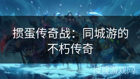 掼蛋传奇战:同城游的不朽传奇 掼蛋传奇战:同城游的不朽传奇