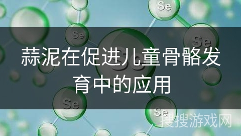 蒜泥在促进儿童骨骼发育中的应用
