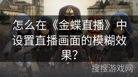 怎么在《金蝶直播》中设置直播画面的模糊效果? 怎么在《金蝶直播》中设置直播画面的模糊效果?