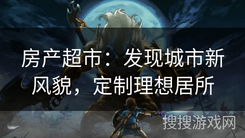 房产超市:发现城市新风貌,定制理想居所 房产超市:发现城市新风貌,定制理想居所