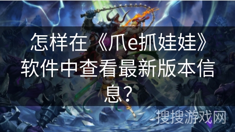 怎样在《爪e抓娃娃》软件中查看最新版本信息? 怎样在《爪e抓娃娃》软件中查看最新版本信息?