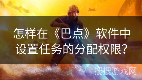 怎样在《巴点》软件中设置任务的分配权限? 怎样在《巴点》软件中设置任务的分配权限?