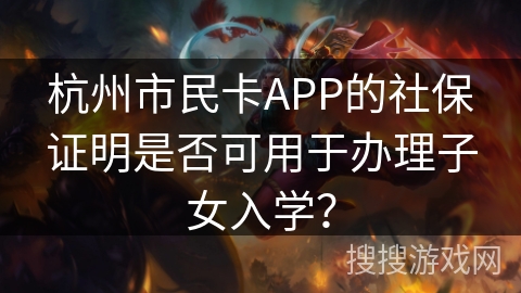 杭州市民卡APP的社保证明是否可用于办理子女入学? 杭州市民卡APP的社保证明是否可用于办理子女入学?