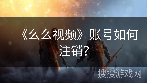 《么么视频》账号如何注销? 《么么视频》账号如何注销?
